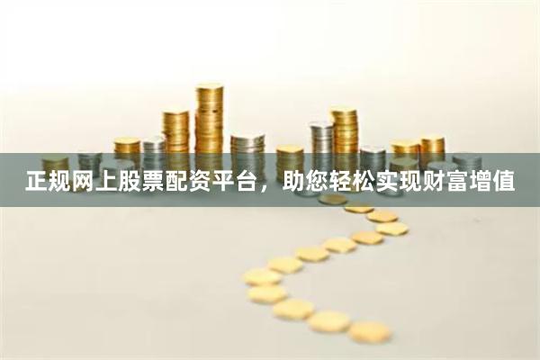 正规网上股票配资平台，助您轻松实现财富增值